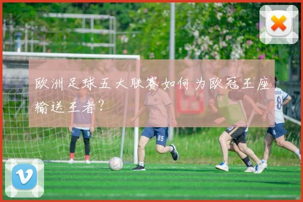 欧洲足球五大联赛如何为欧冠王座输送王者？