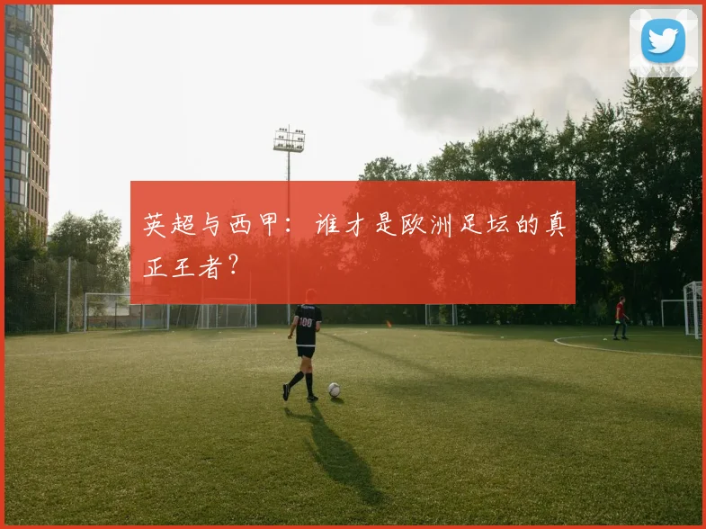 英超与西甲：谁才是欧洲足坛的真正王者？