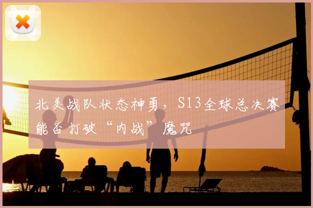 北美战队状态神勇，S13全球总决赛能否打破“内战”魔咒