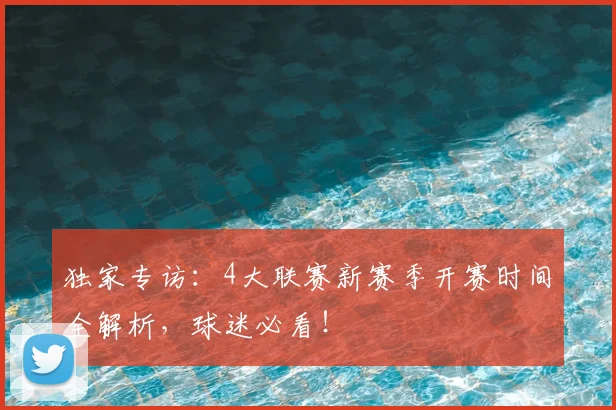 独家专访：4大联赛新赛季开赛时间全解析，球迷必看！