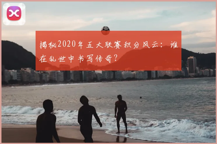 揭秘2020年五大联赛积分风云：谁在乱世中书写传奇？
