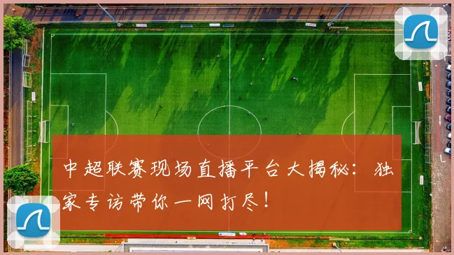 中超联赛现场直播平台大揭秘：独家专访带你一网打尽！