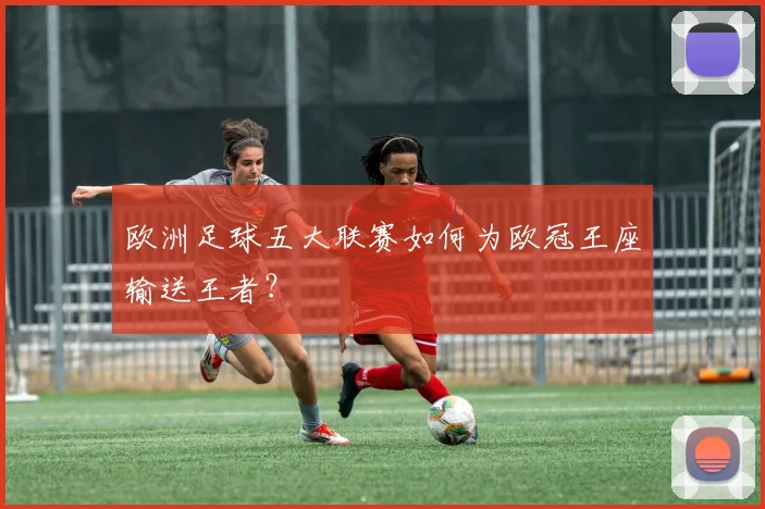 欧洲足球五大联赛如何为欧冠王座输送王者？