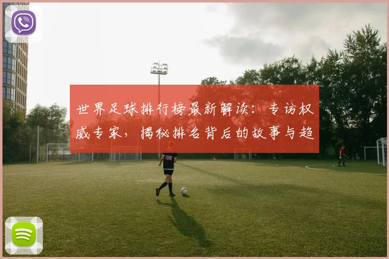 世界足球排行榜最新解读：专访权威专家，揭秘排名背后的故事与趋势
