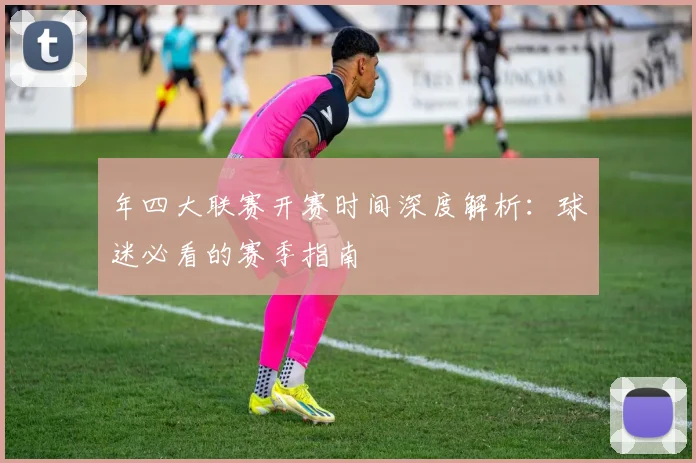 年四大联赛开赛时间深度解析：球迷必看的赛季指南