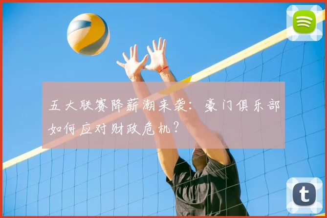 五大联赛降薪潮来袭：豪门俱乐部如何应对财政危机？