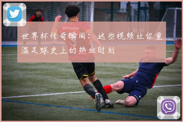 世界杯传奇瞬间：这些视频让你重温足球史上的热血时刻