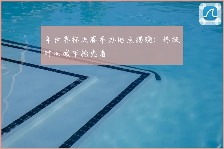 年世界杯决赛举办地点揭晓：终极对决城市抢先看
