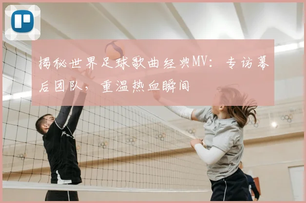 揭秘世界足球歌曲经典MV：专访幕后团队，重温热血瞬间