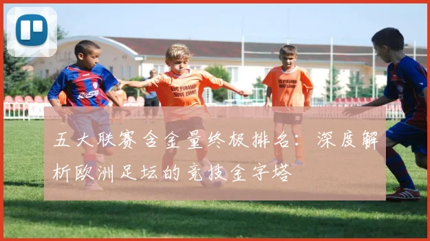 五大联赛含金量终极排名：深度解析欧洲足坛的竞技金字塔