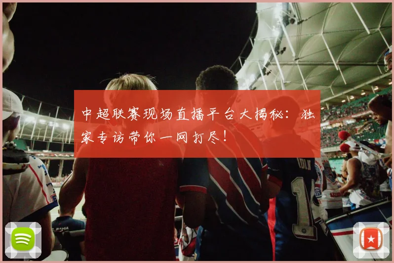 中超联赛现场直播平台大揭秘：独家专访带你一网打尽！
