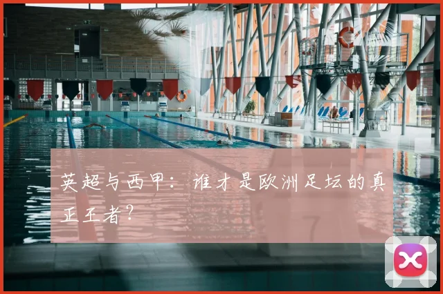 英超与西甲：谁才是欧洲足坛的真正王者？