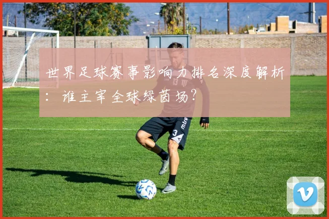 世界足球赛事影响力排名深度解析：谁主宰全球绿茵场？